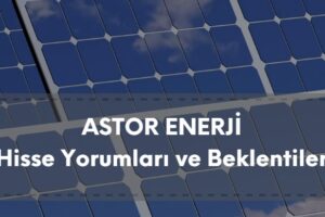 ASTOR hisse analizi, ASTOR Enerji güncel yorum ve beklentiler
