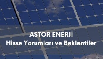ASTOR hisse analizi, ASTOR Enerji güncel yorum ve beklentiler