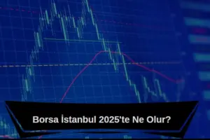 Borsa İstanbul 2025'te ne olur, borsa yükselir mi